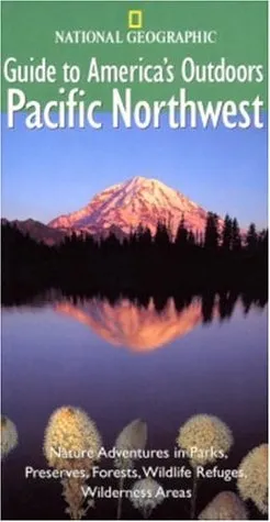 National Geographic Guide to America's Outdoors: Pacific Northwest: Nature Adventures in Parks, Preserves, Forests, Wildlife Refuges, Wilderness Areas