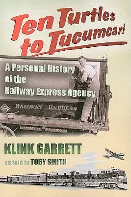 Ten Turtles to Tucumcari: A Personal History of the Railway Express Agency