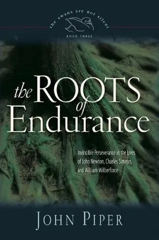 The Roots of Endurance: Invincible Perseverance in the Lives of John Newton, Charles Simeon, and William Wilberforce