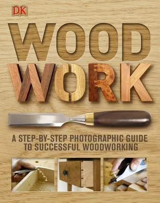 Wood Work: A Step-By-Step Photographic Guide to Successful Woodworking