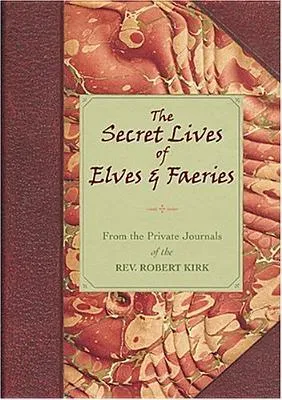 The Secret Lives of Elves and Faeries: From the Private Journals of the Rev. Robert Kirk