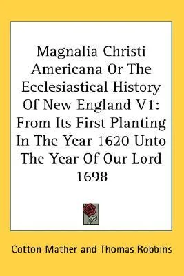 Magnalia Christi Americana or the Ecclesiastical History of New England V1: From Its First Planting in the Year 1620 Unto the Year of Our Lord 1698