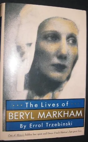 The Lives of Beryl Markham: Out of Africa's Hidden Heroine: Denys Finch Hatton's Last Great Love