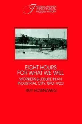 Eight Hours for What We Will: Workers and Leisure in an Industrial City, 1870-1920 (Interdisciplinary Perspectives on Modern History)