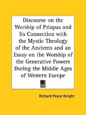 Discourse on the Worship of Priapus and Its Connection with the Mystic Theology of the Ancients and an Essay on the Worship of the Generative Powers D