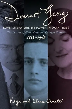 Dearest Georg: Love, Literature & Power in Dark Times: The Letters of Elias, Veza & Georges Canetti 1933-48