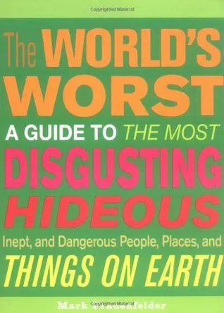 The World's Worst: A Guide to the Most Disgusting, Hideous, Inept, and Dangerous People, Places, and Things on Earth