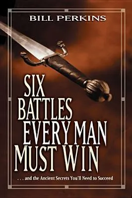 Six Battles Every Man Must Win: . . . and the Ancient Secrets You'll Need to Succeed