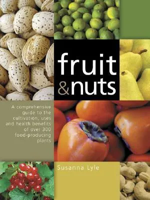 Fruit & Nuts: A Comprehensive Guide to the Cultivation, Uses and Health Benefits of Over 300 Food-producing Plants