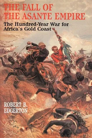 The Fall of the Asante Empire: The Hundred-Year War For Africa