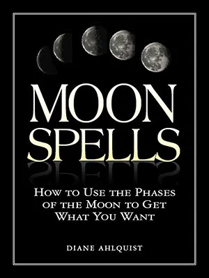 Moon Spells: How to Use the Phases of the Moon to Get What You Want