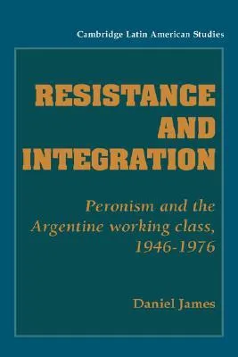 Resistance and Integration: Peronism and the Argentine Working Class, 1946 1976