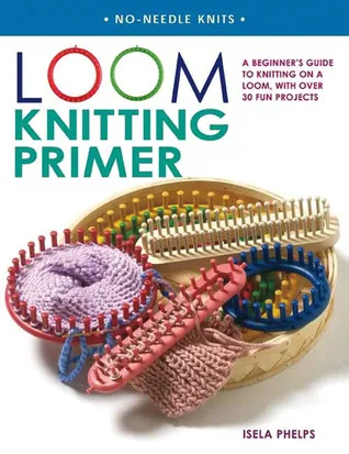 Loom Knitting Primer: A Beginner's Guide to Knitting on a Loom, with Over 30 Fun Projects