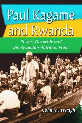 Paul Kagame and Rwanda: Power, Genocide and the Rwandan Patriotic Front