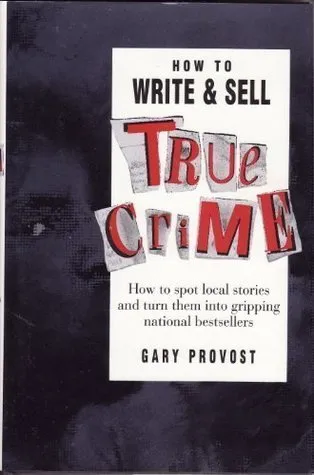 How to Write and Sell True Crime: How to Spot Local Stories and Turn Them Into Gripping National Bestsellers