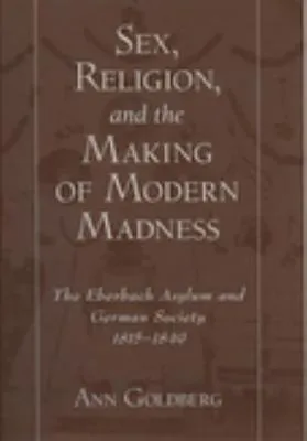 Sex, Religion, and the Making of Modern Madness: The Eberbach Asylum and German Society, 1815-1849