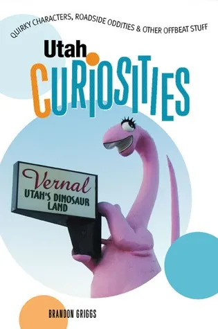 Utah Curiosities: Quirky Characters, Roadside Oddities & Other Offbeat Stuff