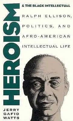 Heroism and the Black Intellectual: Ralph Ellison, Politics, and Afro-American Intellectual Life