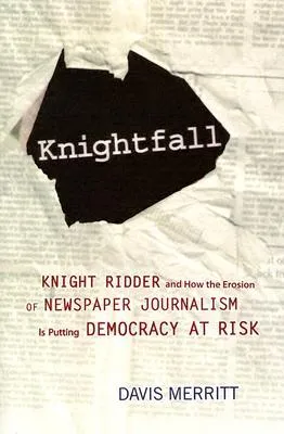 Knightfall: Knight Ridder and How the Erosion of Newspaper Journalism Is Putting Democracy at Risk