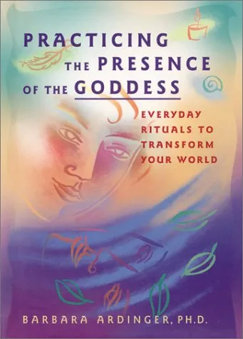 Practicing the Presence of the Goddess: Everyday Rituals to Transform Your World