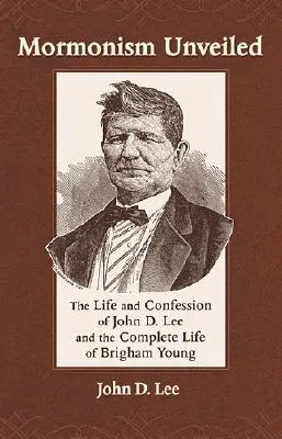 Mormonism Unveiled: The Life and Confession of John D. Lee and the Complete Life of Brigham Young