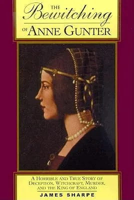 The Bewitching of Anne Gunter: A Horrible and True Story of Deception, Witchcraft, Murder, and the King of England