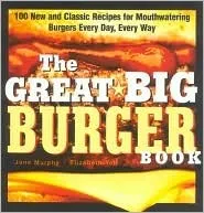 The Great Big Burger Book: 100 New and Classic Recipes for Mouthwatering Burgers Every Day Every Way