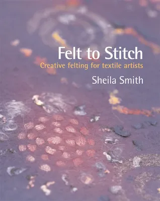 Felt to Stitch: Creative Felting for Textile Artists