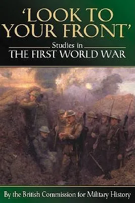 LOOK TO YOUR FRONT: Studies in The First World War by The British Commission for Military History