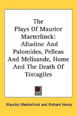 The Plays of Maurice Maeterlinck: Alladine and Palomides, Pelleas and Melisande, Home and the Death of Tintagiles