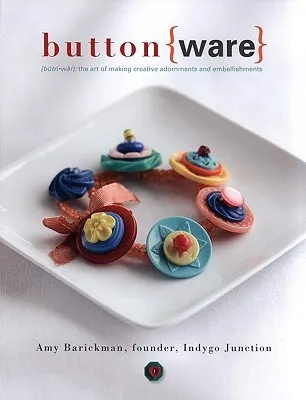 Button Ware: The Art of Making Creative Adornments and Embellishments