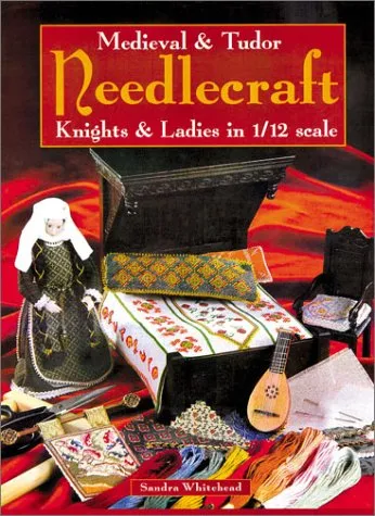 Medieval & Tudor Needlecraft: Knights & Ladies in 1/12 Scale