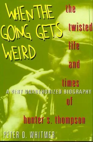 When The Going Gets Weird: The Twisted Life And Times Of Hunter S. Thompson:  A Very Unauthorized Biography