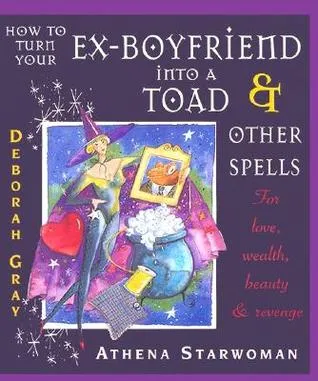 How to Turn Your Ex-Boyfriend into a Toad: And Other Spells for Love, Wealth, Beauty, and Revenge