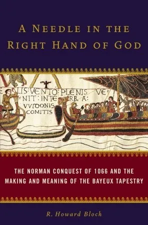 A Needle in the Right Hand of God: The Norman Conquest of 1066 and the Making and Meaning of the Bayeux Tapestry