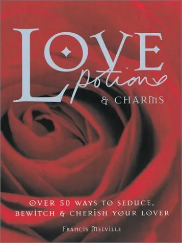 Love Potions & Charms: 50 Ways to Seduce, Bewitch, and Cherish Your Lover