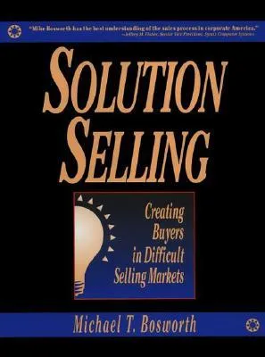 Solution Selling: Creating Buyers in Difficult Selling Markets