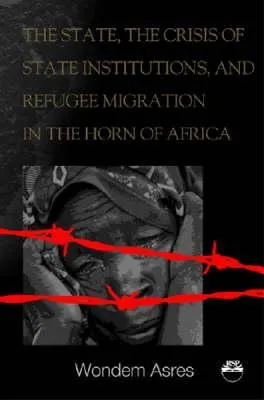 The State, the Crisis of State Institutions, and Refugee Migration in the Horn of Africa: The Cases of Ethiopia, Sudan, and Somalia