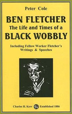 Ben Fletcher: The Life and Times of a Black Wobbly: Including Fellow Worker Fletcher