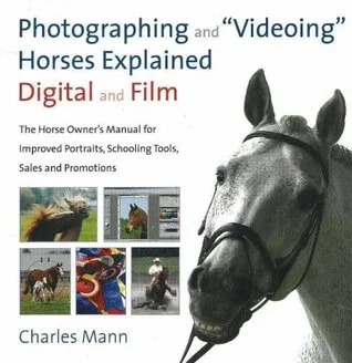 Photographing and "Videoing" Horses Explained, Digital and Film: The Horse Owner's Manual for Improved Portraits, Schooling Tools, Sales, an