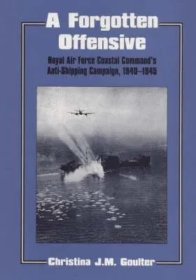 A Forgotten Offensive: Royal Air Force Coastal Command's Anti Shipping Campaign, 1940 1945