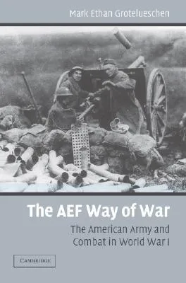 The AEF Way of War: The American Army and Combat in World War I