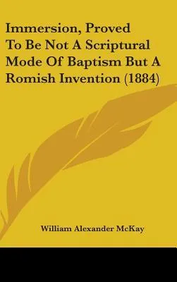 Immersion, Proved to Be Not a Scriptural Mode of Baptism But a Romish Invention (1884)