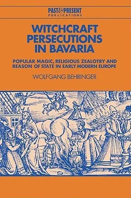 Witchcraft Persecutions in Bavaria: Popular Magic, Religious Zealotry and Reason of State in Early Modern Europe