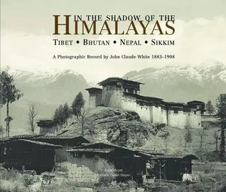 In the Shadow of the Himalayas: Tibet - Bhutan - Nepal - Sikkim  A Photographic Record by John Claude White 1883-1908