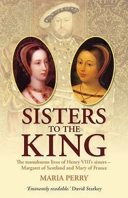 Sisters to the King: The Tumultuous Lives of Henry VIII's Sisters - Margaret of Scotland and Mary of France