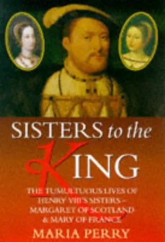 Sisters to the King: The Tumultuous Lives of Henry VIII's Sisters, Margaret of Scotland and Mary of France