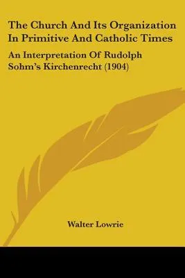 The Church & Its Organization in Primitive & Catholic Times: An Interpretation of Rudolph Sohm