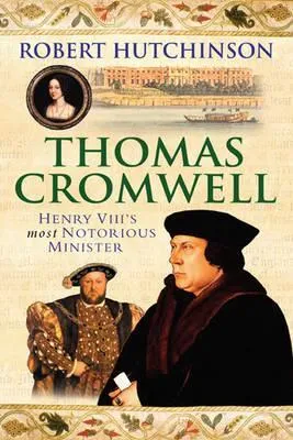 Thomas Cromwell: The Rise and Fall of Henry VIII's Most Notorious Minister