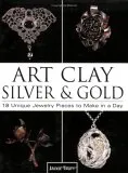 Art Clay Silver & Gold: 18 Unique Jewelry Pieces to Make in a Day